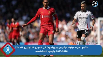 «تابع الآن» مباراة ليفربول وبورنموث في الدوري الإنجليزي الممتاز 2025-2026 وكيفية المشاهدة